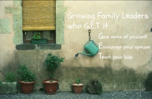 Growing Family Leaders who G.E.T. it - Give Encourage Teach