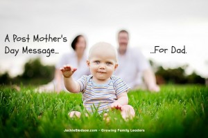 A Post Mother's Day Message for Dads - JackieBledsoe.com - Growing Family Leaders