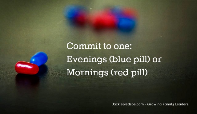 Commit to one: Evenings (Blue Pill) or Mornings (Red Pill) - JackieBledsoe.com - Growing Family Leaders