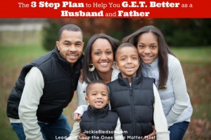 The 3-Step Plan to Help You G.E.T. Better as a Husband and Father | JackieBledsoe.com - Lead and Love the Ones Who Matter Most