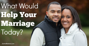 What Would Help Your Marriage Today? | JackieBledsoe.com - Lead and Love the Ones Who Matter Most